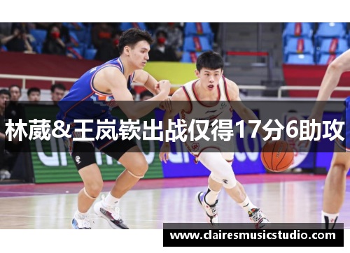 林葳&王岚嵚出战仅得17分6助攻